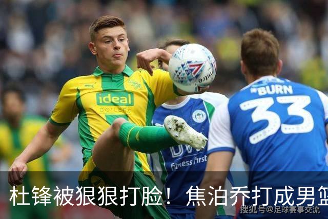 杜锋被狠狠打脸！焦泊乔打成男篮第一中锋，摆烂逼宫广东队交易？
